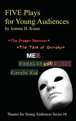 FIVE Plays for Young Audiences by Joanna H. Kraus: The Dragon Hammer, The Tale of Oniroku, ME2, Tamales and Roses, Kimchi Kid by Kraus, Joanna H.
