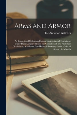 Arms and Armor: an Exceptional Collection Formed in Austria and Containing Many Pieces Acquired From the Collection of The Archduke Ch by Anderson Galleries, Inc
