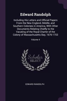 Edward Randolph: Including His Letters and Official Papers From the New England, Middle, and Southern Colonies in America, With Other D by Randolph, Edward