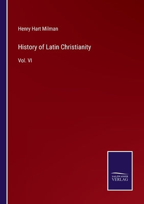 History of Latin Christianity: Vol. VI by Milman, Henry Hart