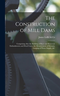 The Construction of Mill Dams; Comprising Also the Building of Race and Reservoir Embankments and Head Gates, the Measurement of Streams, Gauging of W by Leffel &. Co, James