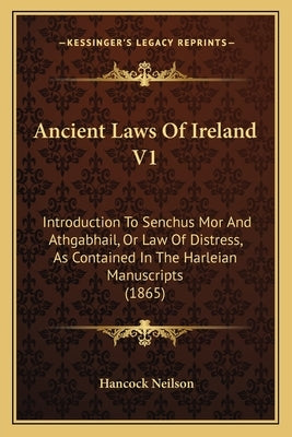 Ancient Laws Of Ireland V1: Introduction To Senchus Mor And Athgabhail, Or Law Of Distress, As Contained In The Harleian Manuscripts (1865) by Neilson, Hancock W.