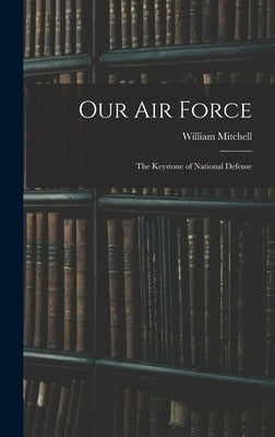 Our Air Force: The Keystone of National Defense by Mitchell, William