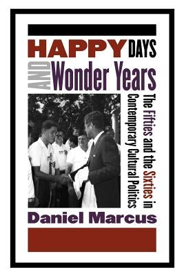Happy Days and Wonder Years: The Fifties and the Sixties in Contemporary Cultural Politics by Marcus, Daniel