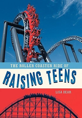 The Roller Coaster Ride of Raising Teens by Dear, Lisa
