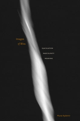 Images of Bliss: Ejaculation, Masculinity, Meaning by Aydemir, Murat
