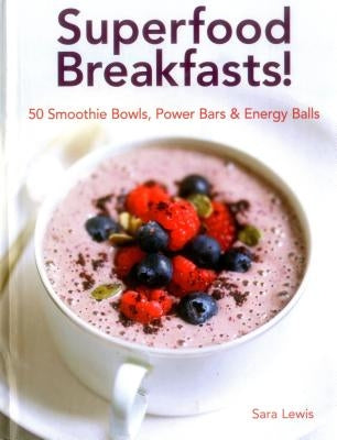 Superfood Breakfasts! 50 Smoothie Bowls, Power Bars & Energy Balls: Smoothie Bowls and Power-Packed Seed Bars and Balls to Start the Day by Lewis, Sara