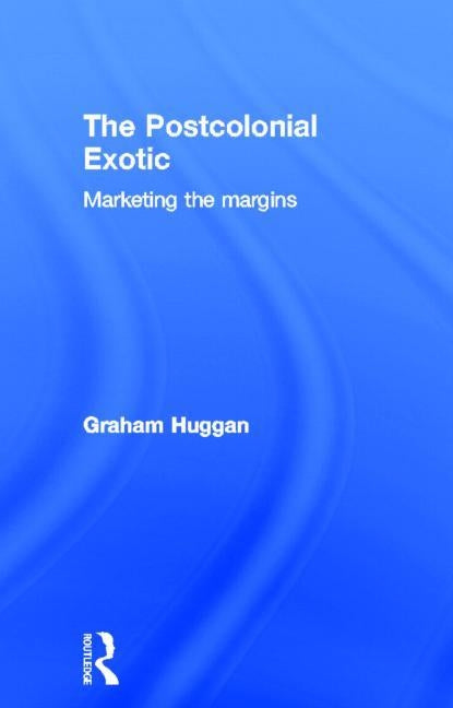 The Postcolonial Exotic: Marketing the Margins by Huggan, Graham