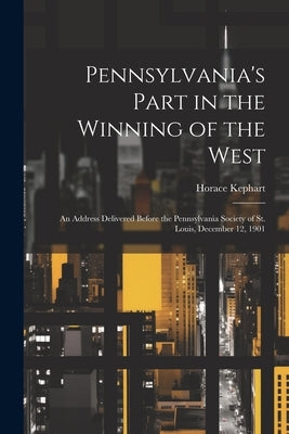 Pennsylvania's Part in the Winning of the West; an Address Delivered Before the Pennsylvania Society of St. Louis, December 12, 1901 by Kephart, Horace