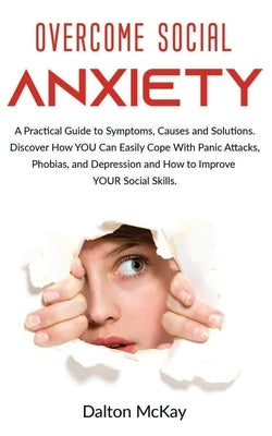 Overcome Social Anxiety: A Practical Guide to Symptoms, Causes and Solutions. Discover How YOU Can Easily Cope With Panic Attacks, Phobias, and by McKay, Dalton