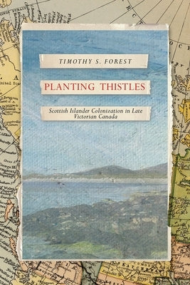Planting Thistles: Scottish Islander Colonization in Late Victorian Canada by Forest, Timothy S.
