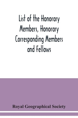 List of the Honorary Members, Honorary Corresponding Members and Fellows: Corrected to 30th September, 1921 by Geographical Society, Royal