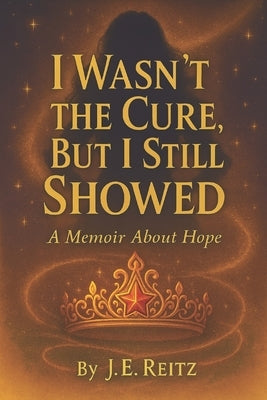 I Wasn't The Cure, But I Still Showed: A Memoir of Hope by Reitz, Jessica