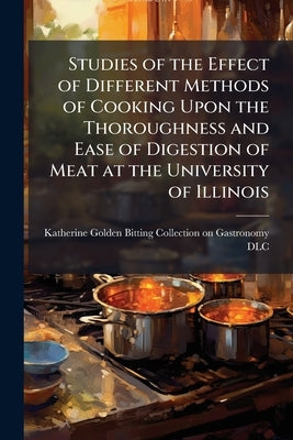 Studies of the Effect of Different Methods of Cooking Upon the Thoroughness and Ease of Digestion of Meat at the University of Illinois by Katherine Golden Bitting Collection on G