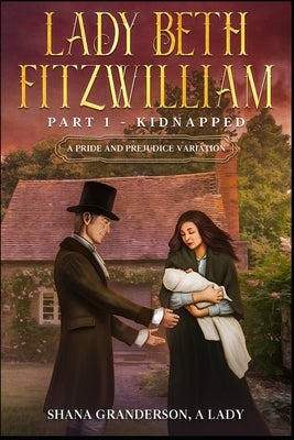 Lady Beth Fitzwilliam: Part 1 - Kidnapped: A Pride & Prejudice Variation by Granderson a. Lady, Shana