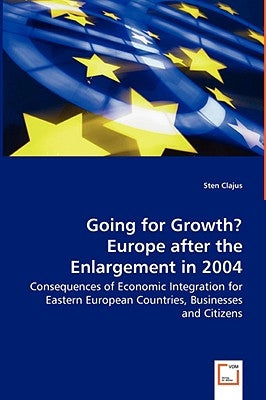 Going for Growth? Europe after the Enlargement in 2004 - Consequences of Economic Integration for Eastern European Countries, Businesses and Citizens by Clajus, Sten