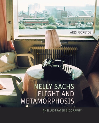 Nelly Sachs, Flight and Metamorphosis: An Illustrated Biography by Fioretos, Aris