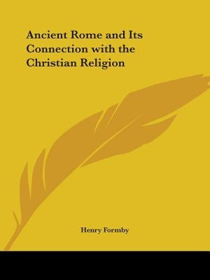 Ancient Rome and Its Connection with the Christian Religion by Formby, Henry