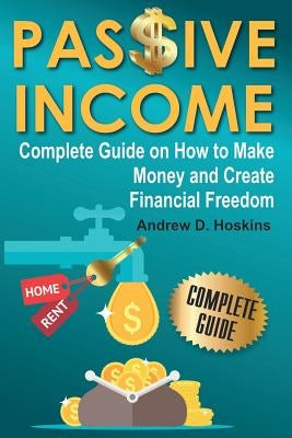 Passive Income: Complete Guide on How to Make Money and Create Financial Freedom by Hoskins, Andrew D.