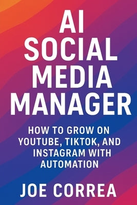 AI Social Media Manager: How to Grow on YouTube, TikTok, and Instagram With Automation by Correa, Joe