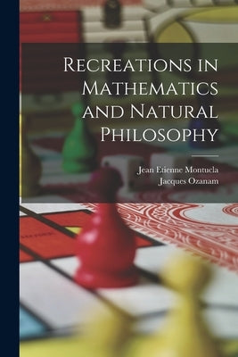 Recreations in Mathematics and Natural Philosophy by Ozanam, Jacques