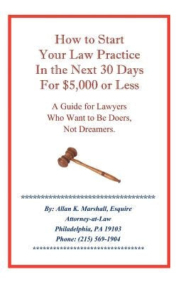 How to Start Your Law Practice in the Next Thirty Days for $5,000 or Less: Guide for Lawyers who want to be doers, not dreamers. by Marshall, Allan K.