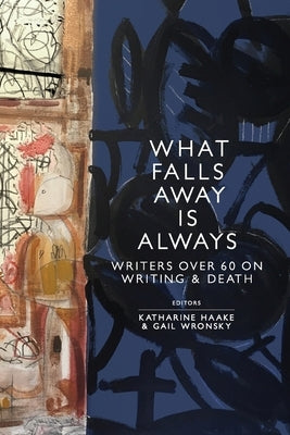 What Falls Away is Always: Writers Over 60 on Writing and Death by Haake, Katharine