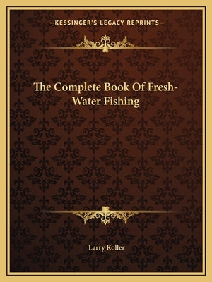 The Complete Book Of Fresh-Water Fishing by Koller, Larry