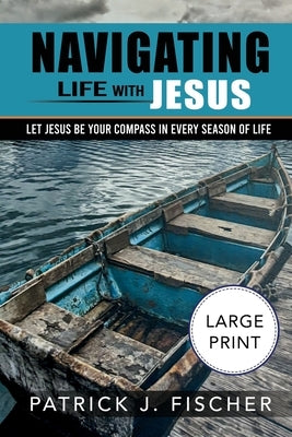 Navigating Life with Jesus (Large Print Edition): Let Jesus be your compass in every season of life by Fischer, Patrick J.