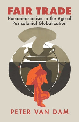 Fair Trade: Humanitarianism in the Age of Postcolonial Globalization by Van Dam, Peter