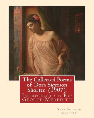 The Collected Poems of Dora Sigerson Shorter (1907). By: Dora Sigerson Shorter: Introduction By: George Meredith (12 February 1828 - 18 May 1909) was by Meredith, George