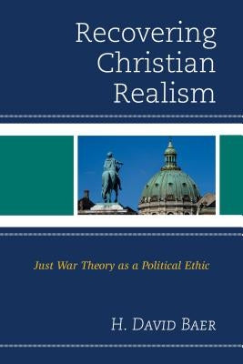 Recovering Christian Realism: Just War Theory as a Political Ethic by Baer, H. David