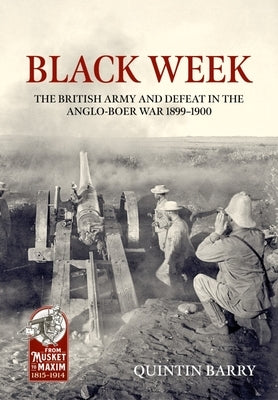 Black Week: The British Army and Defeat in the Anglo-Boer War 1899-1900 by Barry, Quintin