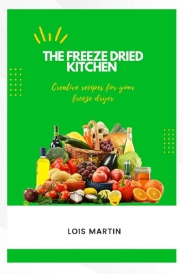 The Freeze Dried Kitchen: Creative Recipes for Your Freeze Dryer by Martin, Lois