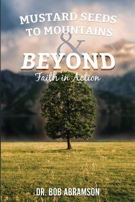 Mustard Seeds to Mountains and Beyond - Faith in Action by Abramson, Bob
