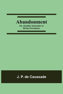 Abandonment; or, Absolute Surrender to Divine Providence by P. de Caussade, J.