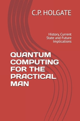 Quantum Computing for the Practical Man: History, Current State and Future Implications by Holgate, C. P.