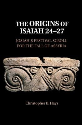 The Origins of Isaiah 24-27: Josiah's Festival Scroll for the Fall of Assyria by Hays, Christopher B.