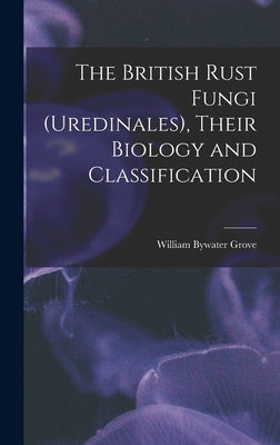 The British Rust Fungi (Uredinales), Their Biology and Classification by Bywater, Grove William