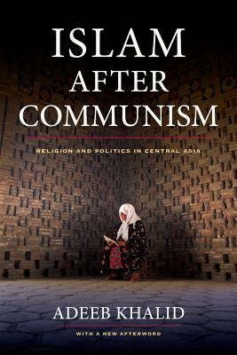 Islam After Communism: Religion and Politics in Central Asia by Khalid, Adeeb
