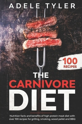 The Carnivore Diet: Nutrition Facts And Benefits Of High Protein Meat Diet With Over 100 Recipes For Grilling, Smoking, Wood Pellet And BB by Tyler, Adele
