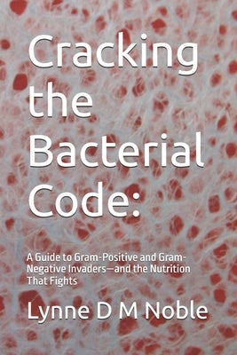 Cracking the Bacterial Code: : A Guide to Gram-Positive and Gram-Negative Invaders-and the Nutrition That Fights by Noble, Lynne D. M.