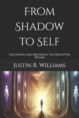 From Shadow to Self: Unlocking and Mastering the Archetype Within by Williams, Justin R.