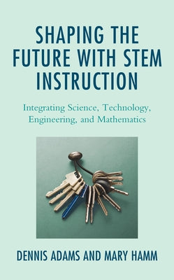 Shaping the Future with STEM Instruction: Integrating Science, Technology, Engineering, Mathematics by Adams, Dennis