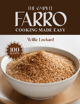 The Complete Farro Cooking Made Easy: Wholesome & Ancient-Grain Recipes - Salads, Bowls, Pilafs, Soups, Bakes & More with Nutritious Farro by Lockard, Willie