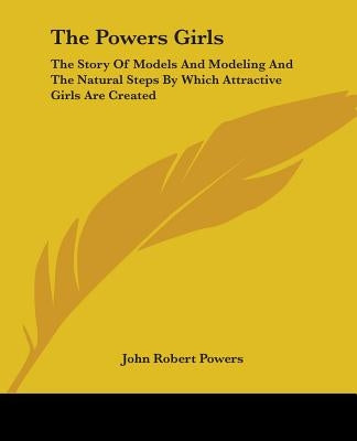 The Powers Girls: The Story Of Models And Modeling And The Natural Steps By Which Attractive Girls Are Created by Powers, John Robert