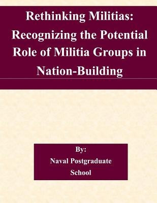 Rethinking Militias: Recognizing the Potential Role of Militia Groups in Nation-Building by Naval Postgraduate School