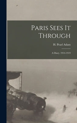Paris Sees It Through; a Diary. 1914-1919 by Adam, H. Pearl (Helen Pearl) B. 1882