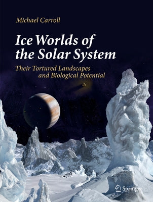Ice Worlds of the Solar System: Their Tortured Landscapes and Biological Potential by Carroll, Michael