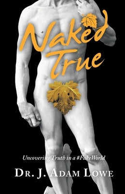Naked True: Uncovering Truth in a #Fakeworld by Lowe, J. Adam